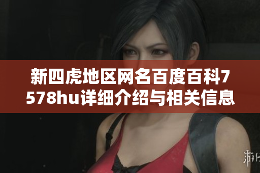 新四虎地区网名百度百科7578hu详细介绍与相关信息解读