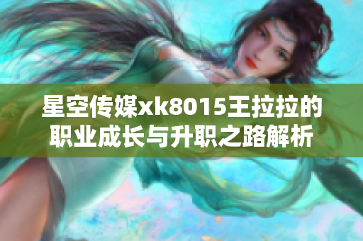 星空传媒xk8015王拉拉的职业成长与升职之路解析