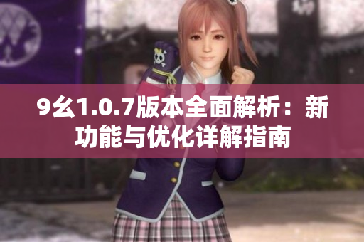 9幺1.0.7版本全面解析：新功能与优化详解指南