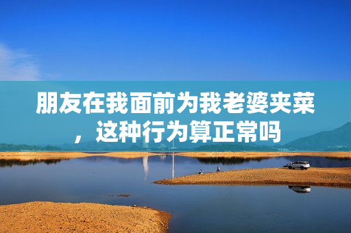 朋友在我面前为我老婆夹菜，这种行为算正常吗