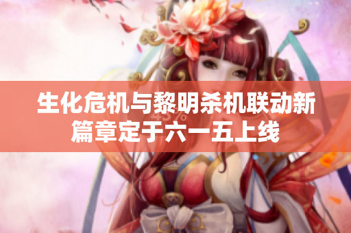 生化危机与黎明杀机联动新篇章定于六一五上线