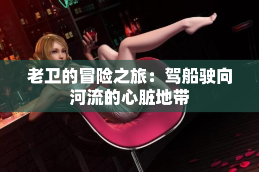 老卫的冒险之旅：驾船驶向河流的心脏地带