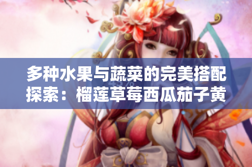 多种水果与蔬菜的完美搭配探索：榴莲草莓西瓜茄子黄瓜的奇妙组合