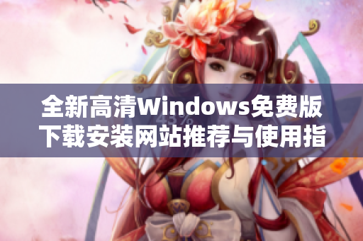 全新高清Windows免费版下载安装网站推荐与使用指南