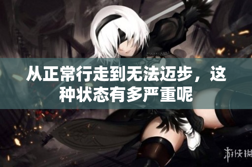 从正常行走到无法迈步，这种状态有多严重呢