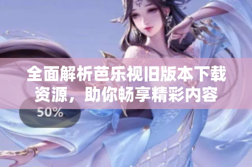 全面解析芭乐视旧版本下载资源，助你畅享精彩内容