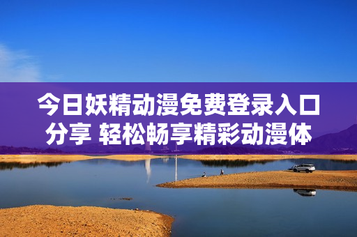 今日妖精动漫免费登录入口分享 轻松畅享精彩动漫体验