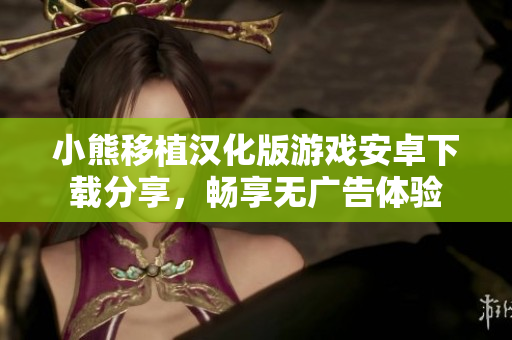 小熊移植汉化版游戏安卓下载分享，畅享无广告体验