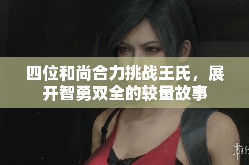 四位和尚合力挑战王氏，展开智勇双全的较量故事