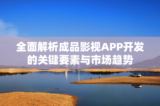 全面解析成品影视APP开发的关键要素与市场趋势