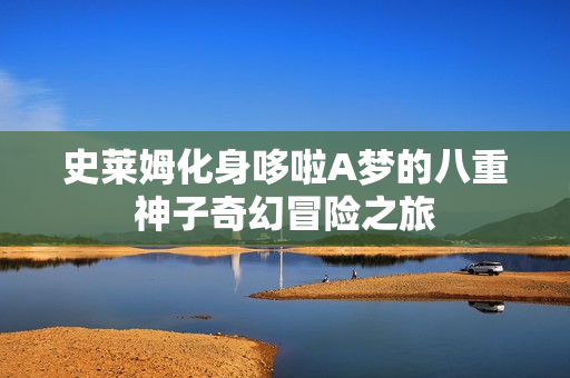 史莱姆化身哆啦A梦的八重神子奇幻冒险之旅