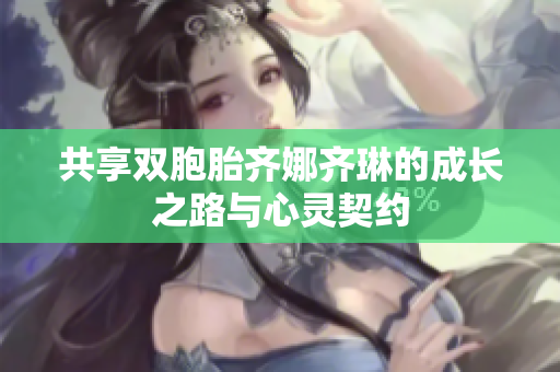 共享双胞胎齐娜齐琳的成长之路与心灵契约