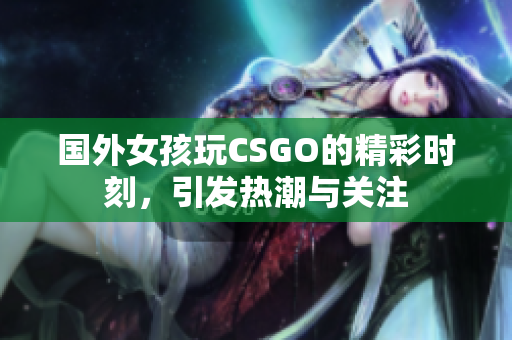国外女孩玩CSGO的精彩时刻，引发热潮与关注