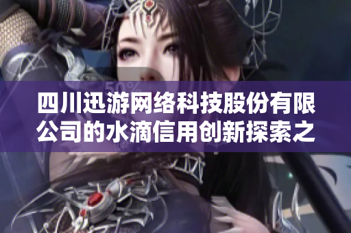 四川迅游网络科技股份有限公司的水滴信用创新探索之路