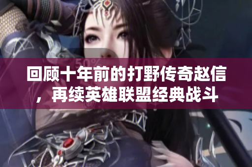 回顾十年前的打野传奇赵信，再续英雄联盟经典战斗