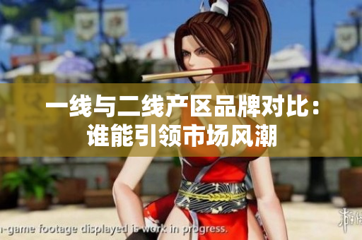 一线与二线产区品牌对比：谁能引领市场风潮