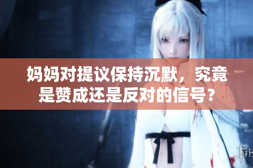 妈妈对提议保持沉默，究竟是赞成还是反对的信号？