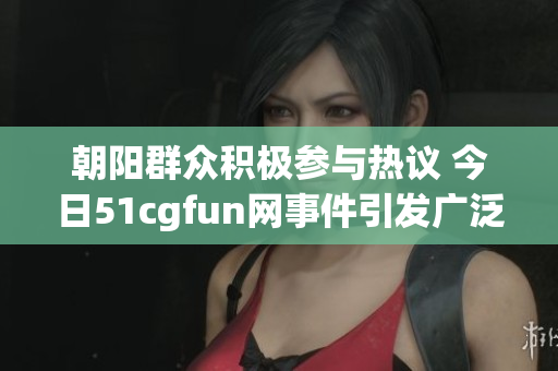 朝阳群众积极参与热议 今日51cgfun网事件引发广泛关注