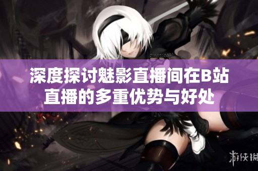 深度探讨魅影直播间在B站直播的多重优势与好处