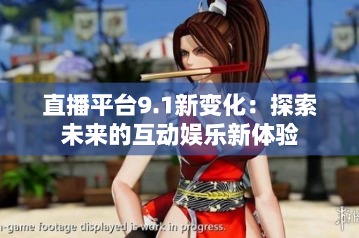 直播平台9.1新变化：探索未来的互动娱乐新体验
