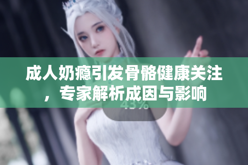 成人奶瘾引发骨骼健康关注，专家解析成因与影响