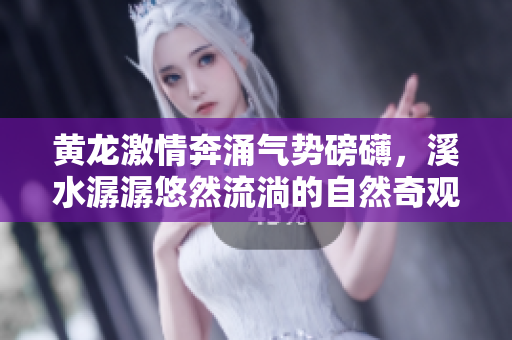黄龙激情奔涌气势磅礴，溪水潺潺悠然流淌的自然奇观