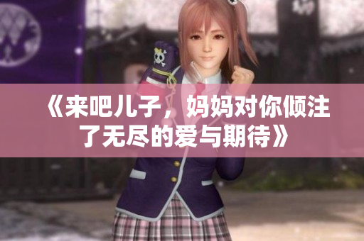 《来吧儿子，妈妈对你倾注了无尽的爱与期待》