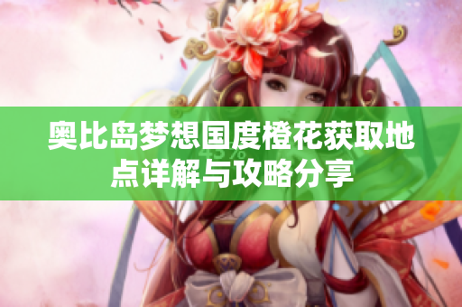 奥比岛梦想国度橙花获取地点详解与攻略分享