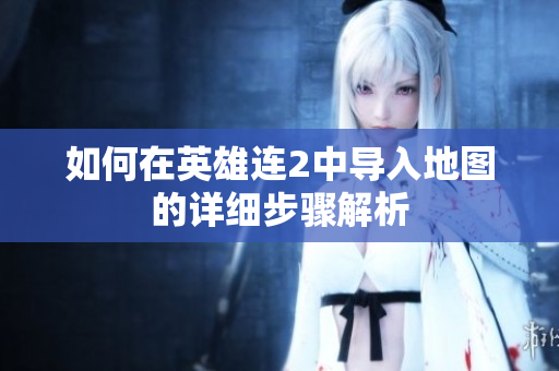 如何在英雄连2中导入地图的详细步骤解析