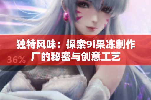 独特风味：探索9i果冻制作厂的秘密与创意工艺