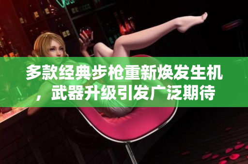 多款经典步枪重新焕发生机，武器升级引发广泛期待