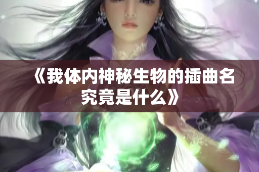 《我体内神秘生物的插曲名究竟是什么》