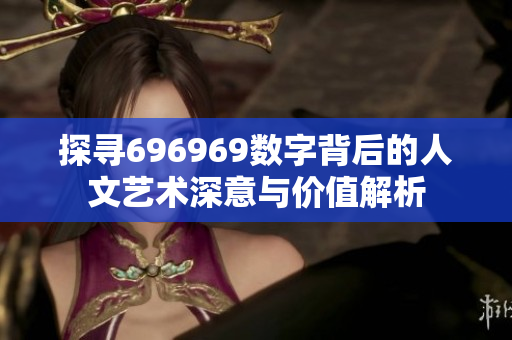 探寻696969数字背后的人文艺术深意与价值解析