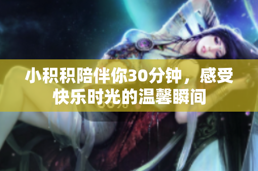 小积积陪伴你30分钟，感受快乐时光的温馨瞬间