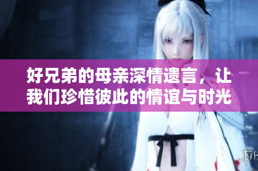 好兄弟的母亲深情遗言，让我们珍惜彼此的情谊与时光