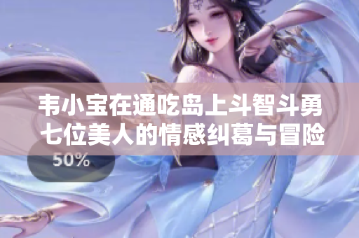 韦小宝在通吃岛上斗智斗勇 七位美人的情感纠葛与冒险故事