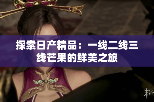 探索日产精品：一线二线三线芒果的鲜美之旅