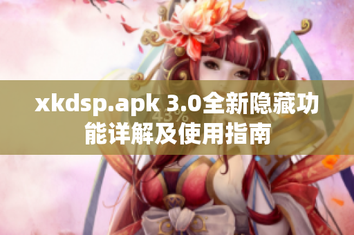 xkdsp.apk 3.0全新隐藏功能详解及使用指南