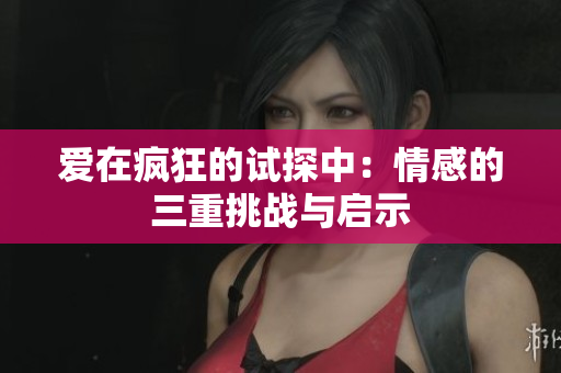 爱在疯狂的试探中：情感的三重挑战与启示