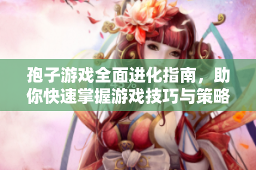 孢子游戏全面进化指南，助你快速掌握游戏技巧与策略