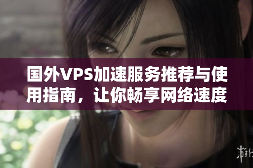 国外VPS加速服务推荐与使用指南，让你畅享网络速度提升