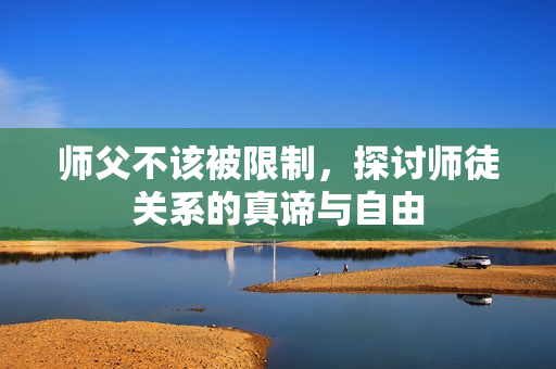 师父不该被限制，探讨师徒关系的真谛与自由
