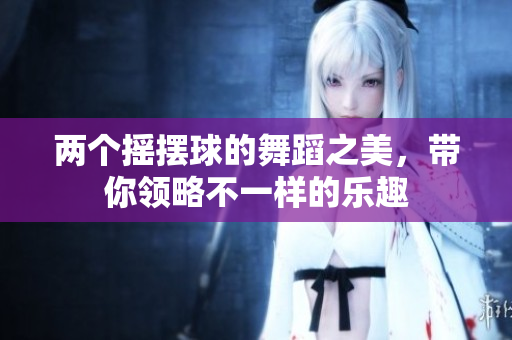 两个摇摆球的舞蹈之美，带你领略不一样的乐趣