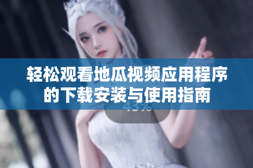 轻松观看地瓜视频应用程序的下载安装与使用指南