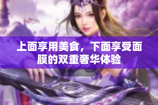 上面享用美食，下面享受面膜的双重奢华体验