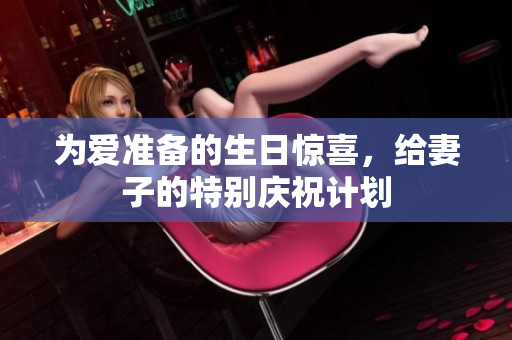 为爱准备的生日惊喜，给妻子的特别庆祝计划
