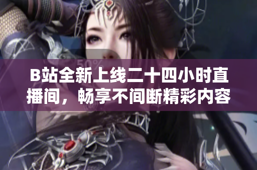 B站全新上线二十四小时直播间，畅享不间断精彩内容
