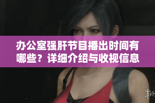 办公室强肝节目播出时间有哪些？详细介绍与收视信息解析