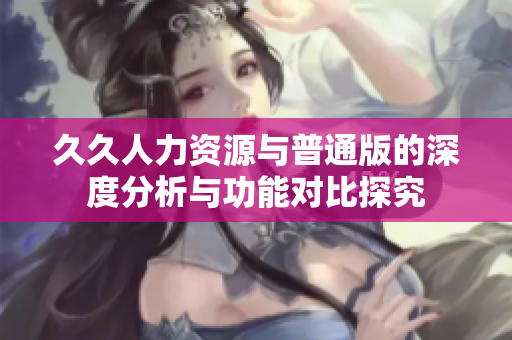 久久人力资源与普通版的深度分析与功能对比探究