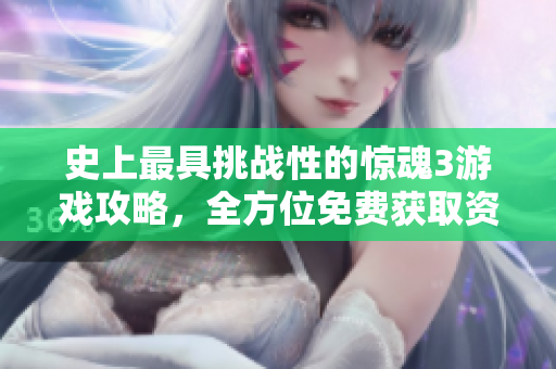 史上最具挑战性的惊魂3游戏攻略，全方位免费获取资源分享